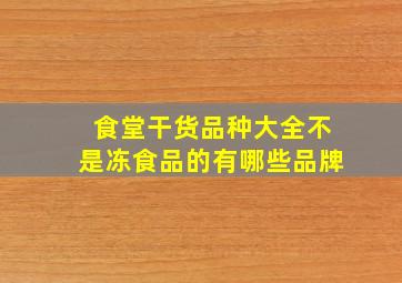 食堂干货品种大全不是冻食品的有哪些品牌