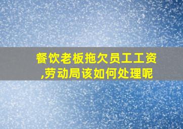 餐饮老板拖欠员工工资,劳动局该如何处理呢