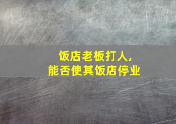 饭店老板打人,能否使其饭店停业