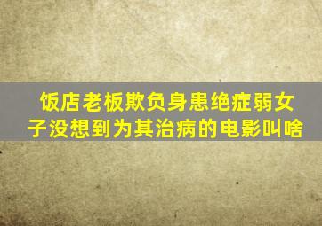 饭店老板欺负身患绝症弱女子没想到为其治病的电影叫啥