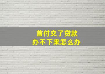 首付交了贷款办不下来怎么办