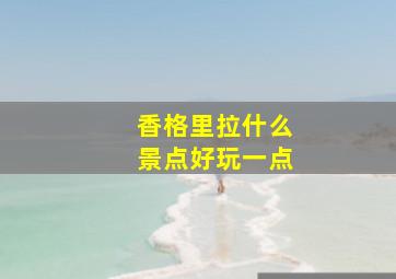 香格里拉什么景点好玩一点