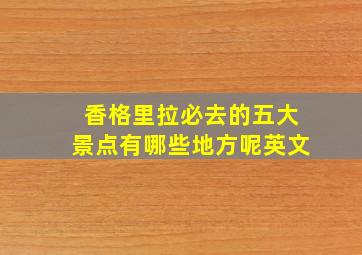 香格里拉必去的五大景点有哪些地方呢英文