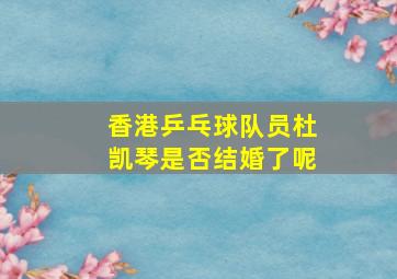 香港乒乓球队员杜凯琴是否结婚了呢