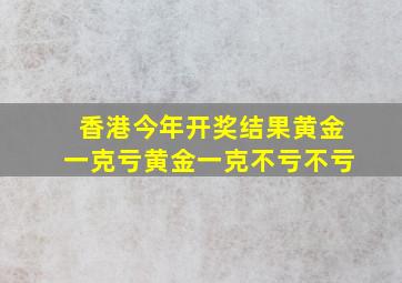 香港今年开奖结果黄金一克亏黄金一克不亏不亏