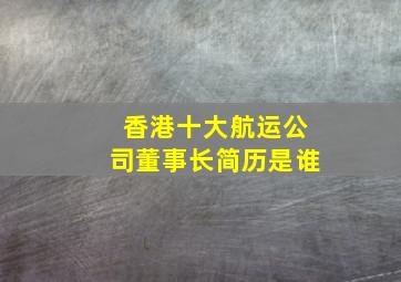 香港十大航运公司董事长简历是谁