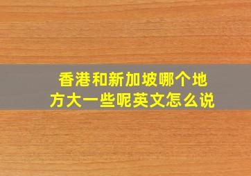 香港和新加坡哪个地方大一些呢英文怎么说