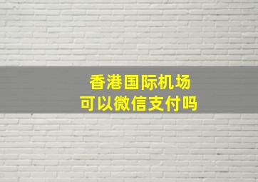 香港国际机场可以微信支付吗