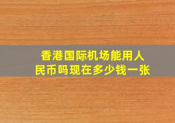 香港国际机场能用人民币吗现在多少钱一张