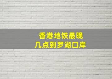 香港地铁最晚几点到罗湖口岸