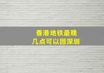 香港地铁最晚几点可以回深圳