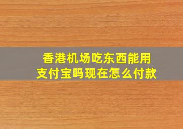 香港机场吃东西能用支付宝吗现在怎么付款