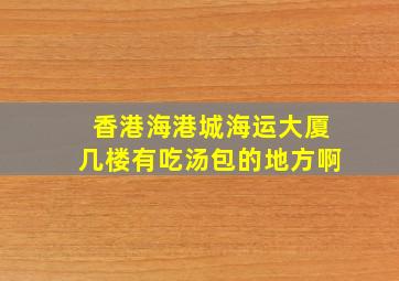 香港海港城海运大厦几楼有吃汤包的地方啊