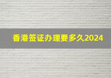 香港签证办理要多久2024