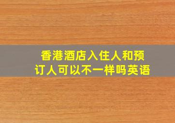 香港酒店入住人和预订人可以不一样吗英语