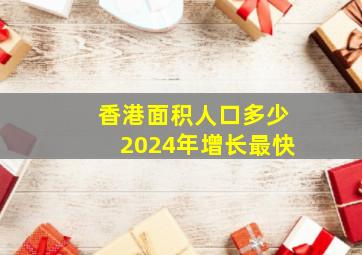 香港面积人口多少2024年增长最快