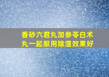 香砂六君丸加参苓白术丸一起服用除湿效果好