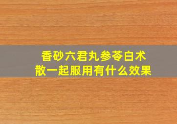 香砂六君丸参苓白术散一起服用有什么效果