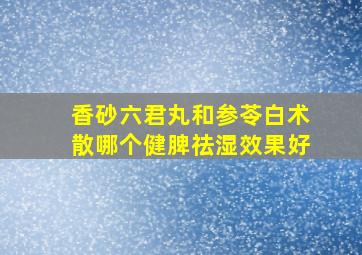 香砂六君丸和参苓白术散哪个健脾祛湿效果好