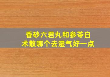 香砂六君丸和参苓白术散哪个去湿气好一点