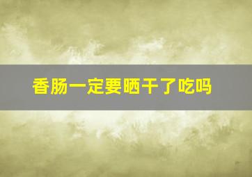 香肠一定要晒干了吃吗