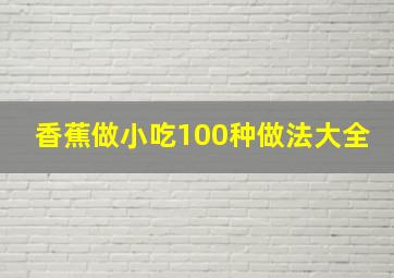 香蕉做小吃100种做法大全