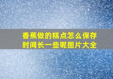 香蕉做的糕点怎么保存时间长一些呢图片大全