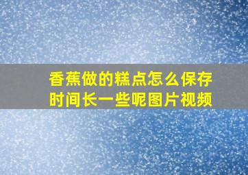 香蕉做的糕点怎么保存时间长一些呢图片视频