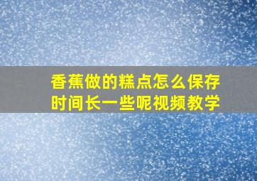 香蕉做的糕点怎么保存时间长一些呢视频教学