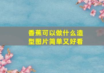 香蕉可以做什么造型图片简单又好看