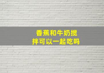 香蕉和牛奶搅拌可以一起吃吗