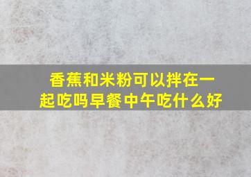 香蕉和米粉可以拌在一起吃吗早餐中午吃什么好