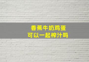 香蕉牛奶鸡蛋可以一起榨汁吗