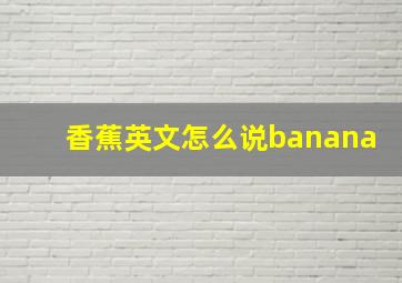 香蕉英文怎么说banana