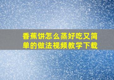 香蕉饼怎么蒸好吃又简单的做法视频教学下载