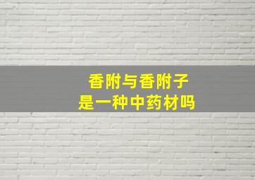 香附与香附子是一种中药材吗