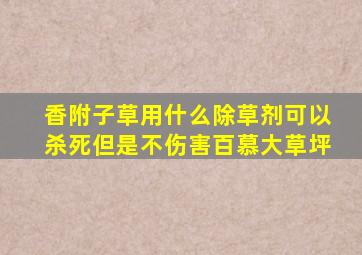 香附子草用什么除草剂可以杀死但是不伤害百慕大草坪