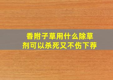 香附子草用什么除草剂可以杀死又不伤下荐