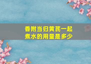 香附当归黄芪一起煮水的用量是多少