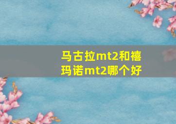 马古拉mt2和禧玛诺mt2哪个好