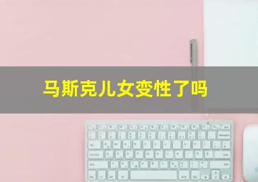 马斯克儿女变性了吗