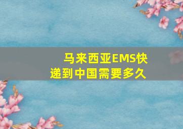 马来西亚EMS快递到中国需要多久