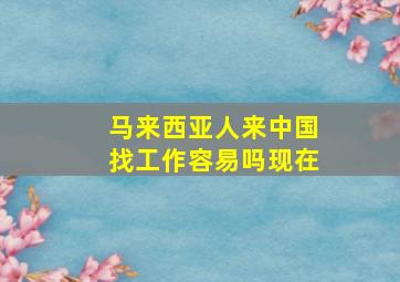 马来西亚人来中国找工作容易吗现在