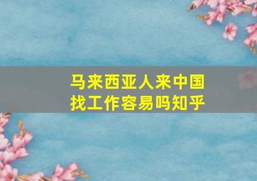 马来西亚人来中国找工作容易吗知乎