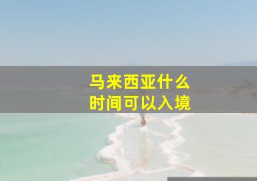 马来西亚什么时间可以入境