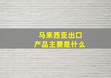 马来西亚出口产品主要是什么