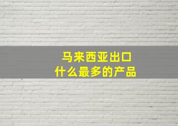 马来西亚出口什么最多的产品