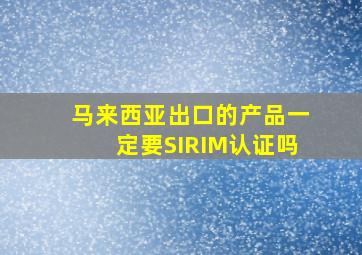 马来西亚出口的产品一定要SIRIM认证吗