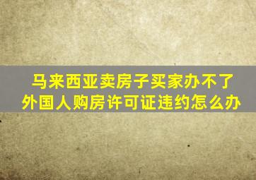 马来西亚卖房子买家办不了外国人购房许可证违约怎么办