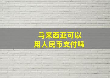 马来西亚可以用人民币支付吗